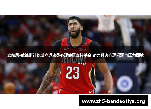 安东尼·戴维斯计划成立运动员心理健康支持基金 助力解决心理问题与压力困境