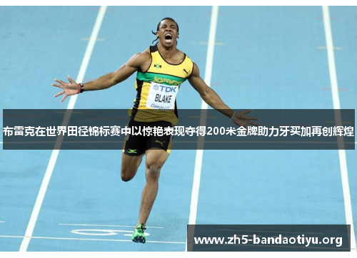 布雷克在世界田径锦标赛中以惊艳表现夺得200米金牌助力牙买加再创辉煌