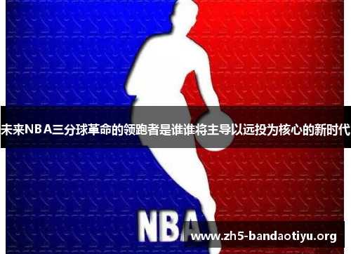 未来NBA三分球革命的领跑者是谁谁将主导以远投为核心的新时代