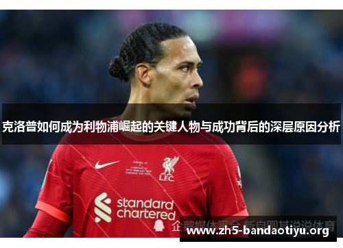 克洛普如何成为利物浦崛起的关键人物与成功背后的深层原因分析