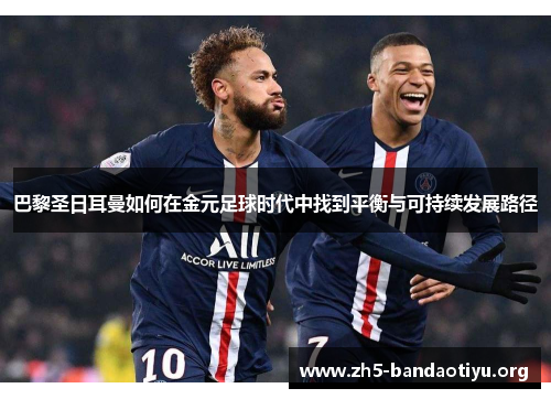 巴黎圣日耳曼如何在金元足球时代中找到平衡与可持续发展路径