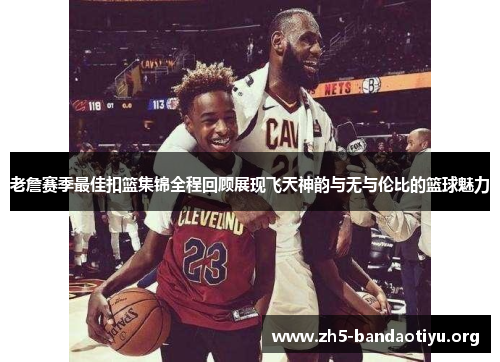老詹赛季最佳扣篮集锦全程回顾展现飞天神韵与无与伦比的篮球魅力