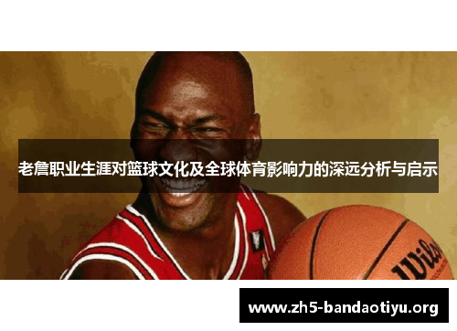 老詹职业生涯对篮球文化及全球体育影响力的深远分析与启示