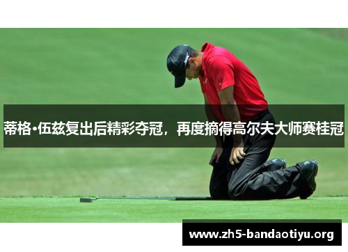 蒂格·伍兹复出后精彩夺冠，再度摘得高尔夫大师赛桂冠