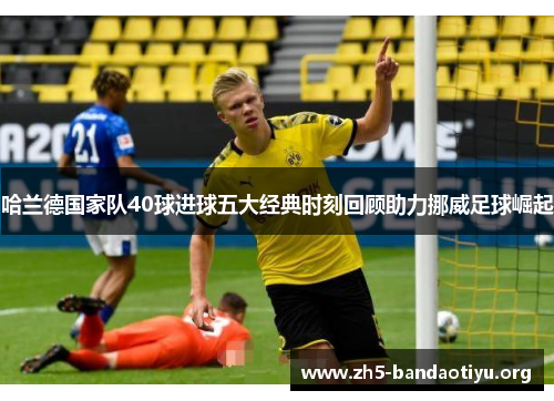 哈兰德国家队40球进球五大经典时刻回顾助力挪威足球崛起