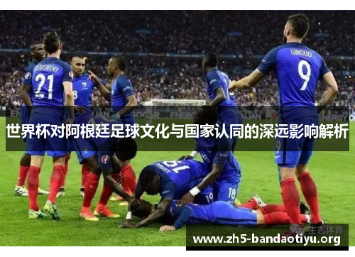 世界杯对阿根廷足球文化与国家认同的深远影响解析
