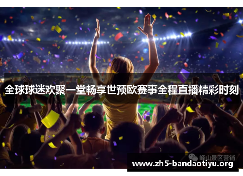 全球球迷欢聚一堂畅享世预欧赛事全程直播精彩时刻