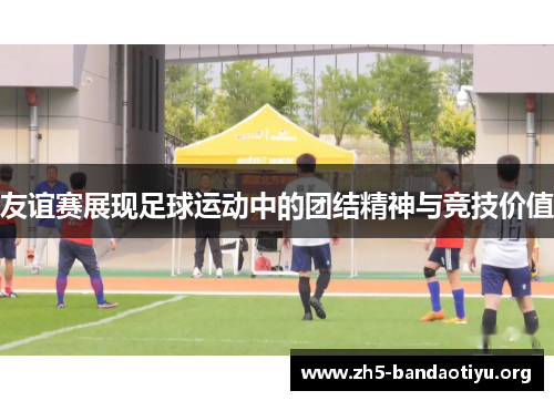 友谊赛展现足球运动中的团结精神与竞技价值
