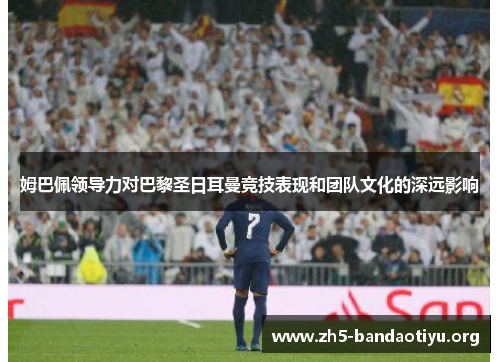 姆巴佩领导力对巴黎圣日耳曼竞技表现和团队文化的深远影响