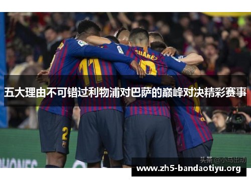 五大理由不可错过利物浦对巴萨的巅峰对决精彩赛事