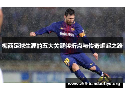 梅西足球生涯的五大关键转折点与传奇崛起之路