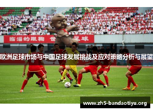 欧洲足球市场与中国足球发展挑战及应对策略分析与展望