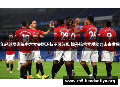 年轻球员训练中六大关键环节不可忽视 提升综合素质助力未来发展