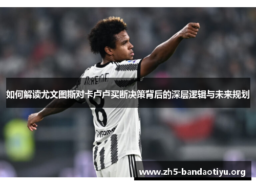如何解读尤文图斯对卡卢卢买断决策背后的深层逻辑与未来规划