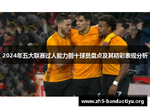 2024年五大联赛过人能力前十球员盘点及其精彩表现分析