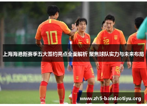 上海海港新赛季五大签约亮点全面解析 聚焦球队实力与未来布局 上海海港新赛季五大签约亮点全面解析 聚焦球队实力与未来布局