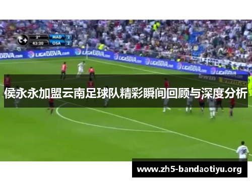 侯永永加盟云南足球队精彩瞬间回顾与深度分析