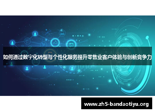 如何通过数字化转型与个性化服务提升零售业客户体验与创新竞争力