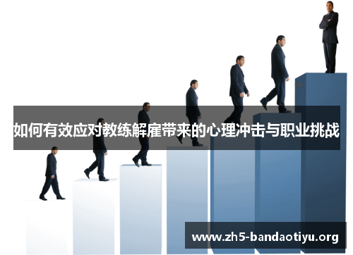 如何有效应对教练解雇带来的心理冲击与职业挑战 如何有效应对教练解雇带来的心理冲击与职业挑战