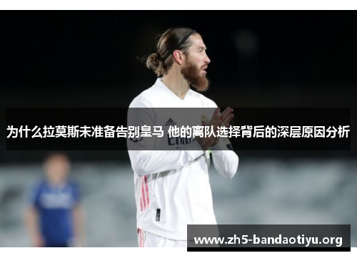 为什么拉莫斯未准备告别皇马 他的离队选择背后的深层原因分析