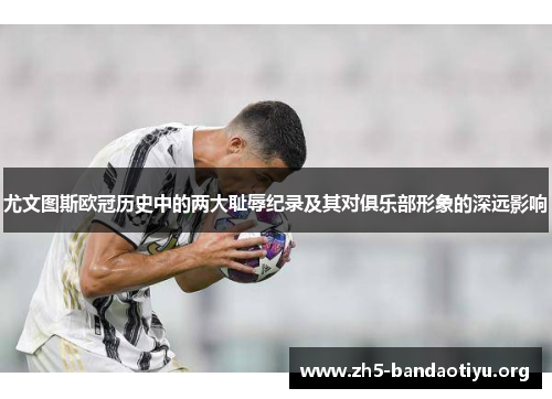 尤文图斯欧冠历史中的两大耻辱纪录及其对俱乐部形象的深远影响