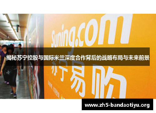 揭秘苏宁控股与国际米兰深度合作背后的战略布局与未来前景 揭秘苏宁控股与国际米兰深度合作背后的战略布局与未来前景