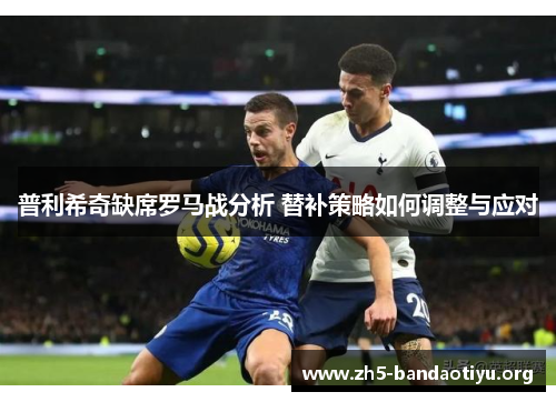 普利希奇缺席罗马战分析 替补策略如何调整与应对 普利希奇缺席罗马战分析 替补策略如何调整与应对