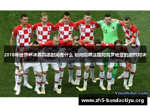 2018年世界杯决赛具体时间是什么 如何回顾法国对克罗地亚的激烈对决