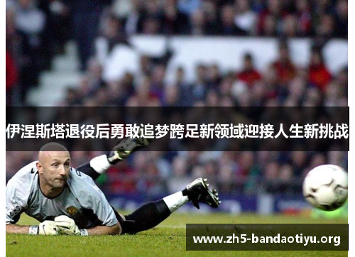 伊涅斯塔退役后勇敢追梦跨足新领域迎接人生新挑战 伊涅斯塔退役后勇敢追梦跨足新领域迎接人生新挑战