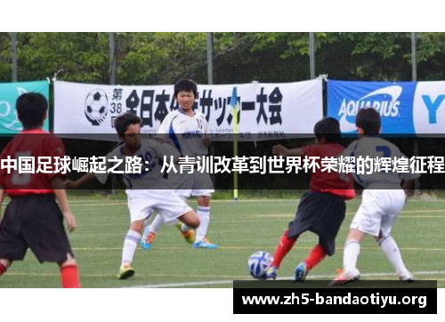 中国足球崛起之路:从青训改革到世界杯荣耀的辉煌征程 中国足球崛起之路:从青训改革到世界杯荣耀的辉煌征程