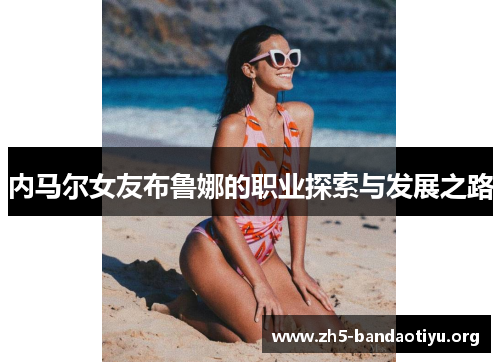 内马尔女友布鲁娜的职业探索与发展之路 内马尔女友布鲁娜的职业探索与发展之路