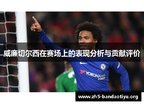 威廉切尔西在赛场上的表现分析与贡献评价 威廉切尔西在赛场上的表现分析与贡献评价