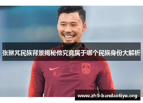 张琳芃民族背景揭秘他究竟属于哪个民族身份大解析