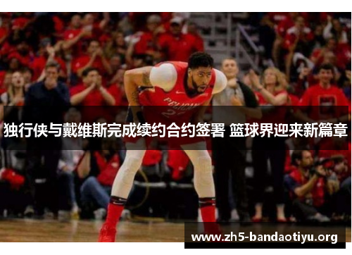 独行侠与戴维斯完成续约合约签署 篮球界迎来新篇章