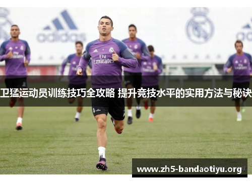 卫猛运动员训练技巧全攻略 提升竞技水平的实用方法与秘诀 卫猛运动员训练技巧全攻略 提升竞技水平的实用方法与秘诀