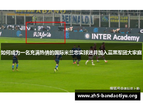 如何成为一名充满热情的国际米兰忠实球迷并加入蓝黑军团大家庭 如何成为一名充满热情的国际米兰忠实球迷并加入蓝黑军团大家庭