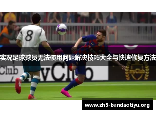 实况足球球员无法使用问题解决技巧大全与快速修复方法 实况足球球员无法使用问题解决技巧大全与快速修复方法