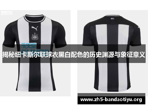揭秘纽卡斯尔联球衣黑白配色的历史渊源与象征意义 揭秘纽卡斯尔联球衣黑白配色的历史渊源与象征意义