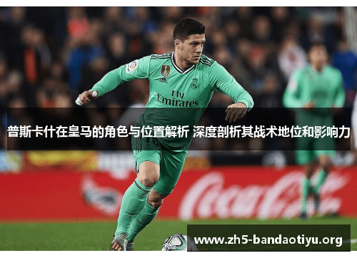 普斯卡什在皇马的角色与位置解析 深度剖析其战术地位和影响力 普斯卡什在皇马的角色与位置解析 深度剖析其战术地位和影响力