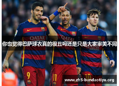 你也觉得巴萨球衣真的很丑吗还是只是大家审美不同