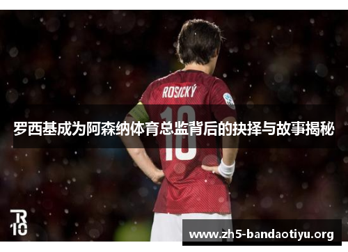 罗西基成为阿森纳体育总监背后的抉择与故事揭秘