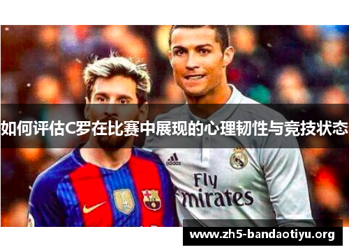 如何评估C罗在比赛中展现的心理韧性与竞技状态 如何评估C罗在比赛中展现的心理韧性与竞技状态