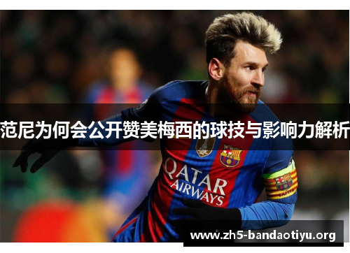 范尼为何会公开赞美梅西的球技与影响力解析