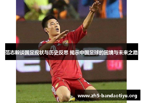范志毅谈国足现状与历史反思 揭示中国足球的困境与未来之路 范志毅谈国足现状与历史反思 揭示中国足球的困境与未来之路