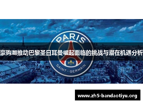 豪购潮推动巴黎圣日耳曼崛起面临的挑战与潜在机遇分析