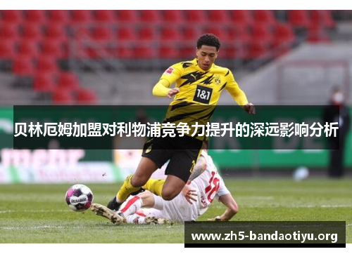贝林厄姆加盟对利物浦竞争力提升的深远影响分析