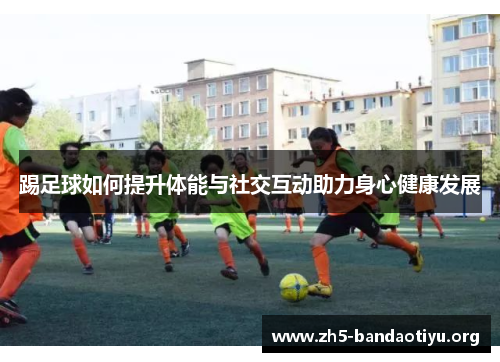 踢足球如何提升体能与社交互动助力身心健康发展