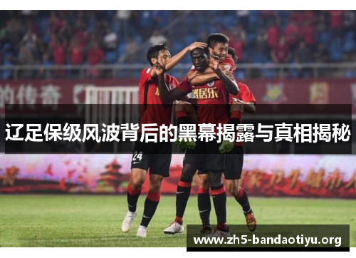 辽足保级风波背后的黑幕揭露与真相揭秘