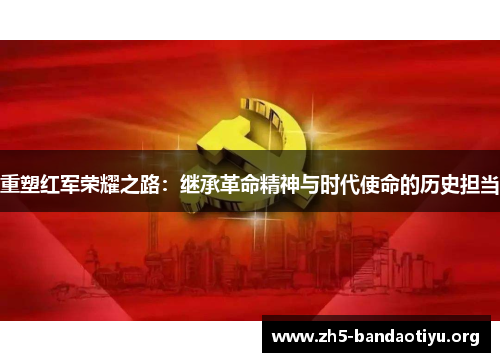 重塑红军荣耀之路：继承革命精神与时代使命的历史担当