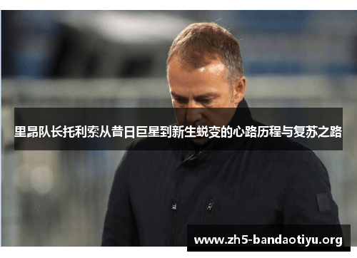 里昂队长托利索从昔日巨星到新生蜕变的心路历程与复苏之路